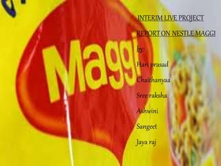 INTERIM LIVE PROJECT
REPORTON NESTLE MAGGI
by:
Hari prasad
Chaithanyaa
Sree raksha
Ashwini
Sangeet
Jaya raj
 