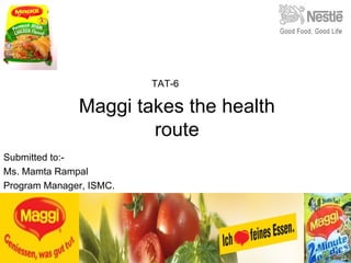 Maggi takes the health route Submitted to:- Ms. Mamta Rampal Program Manager, ISMC. TAT-6 