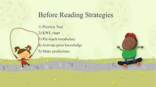Before Reading Strategies
1) Preview Text
2) KWL chart
3) Pre-teach vocabulary
4) Activate prior knowledge
5) Make predictions
 