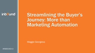 Streamlining the Buyer’s
Journey: More than
Marketing Automation
Maggie Georgieva
#INBOUND13

 