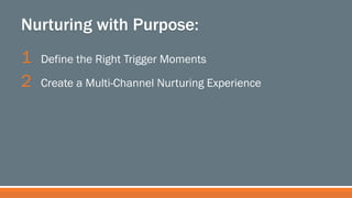 Nurturing with Purpose:
1 
2 

Define the Right Trigger Moments
Create a Multi-Channel Nurturing Experience

 