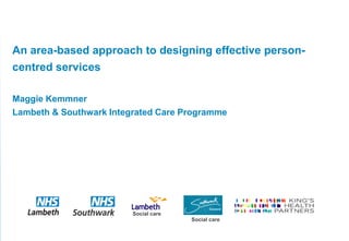 An area-based approach to designing effective person-
centred services

Maggie Kemmner
Lambeth & Southwark Integrated Care Programme




                         Social care
                                       Social care
Page 1
 