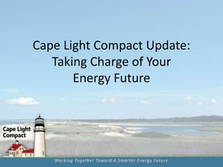 Cape Light Compact Update:
Taking Charge of Your
Energy Future
 