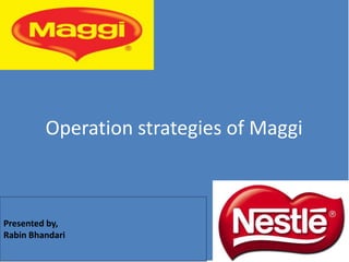 Operation strategies of Maggi
Presented by,
Rabin Bhandari
 