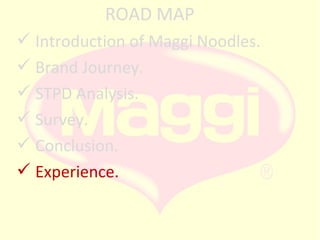 ROAD MAP
 Introduction of Maggi Noodles.
 Brand Journey.
 STPD Analysis.
 Survey.
 Conclusion.
 Experience.

 