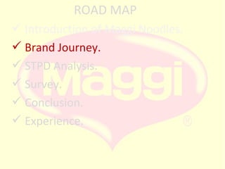 ROAD MAP
 Introduction of Maggi Noodles.
 Brand Journey.
 STPD Analysis.
 Survey.
 Conclusion.
 Experience.

 