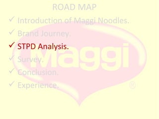 ROAD MAP
 Introduction of Maggi Noodles.
 Brand Journey.
 STPD Analysis.
 Survey.
 Conclusion.
 Experience.

 