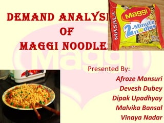 DEMAND ANALYSIS
OF
MAGGI NOODLES
Presented By:
Afroze Mansuri
Devesh Dubey
Dipak Upadhyay
Malvika Bansal
Vinaya Nadar

 