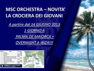 MSC ORCHESTRA – NOVITA’
LA CROCIERA DEI GIOVANI
A partire dal 14 GIUGNO 2013
1 GIORNO A
PALMA DE MAIORCA +
OVERNIGHT A IBIZA!!!
 