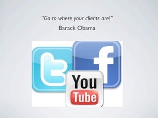 “Go to where your clients are!”
       Barack Obama
 