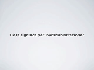 Cosa signiﬁca per l’Amministrazione?
 