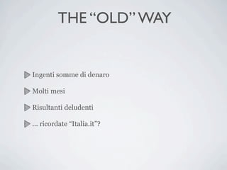 THE “OLD” WAY


Ingenti somme di denaro

Molti mesi

Risultanti deludenti

... ricordate “Italia.it”?
 