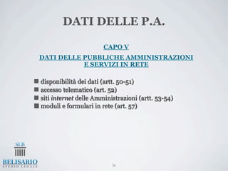 DATI DELLE P.A.

                          CAPO V
  DATI DELLE PUBBLICHE AMMINISTRAZIONI
             E SERVIZI IN RETE

n disponibilità dei dati (artt. 50-51)
n accesso telematico (art. 52)
n siti internet delle Amministrazioni (artt. 53-54)
n moduli e formulari in rete (art. 57)




                             36
 