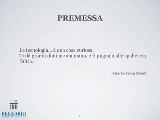 PREMESSA



La tecnologia... è una cosa curiosa.
Ti dà grandi doni in una mano, e ti pugnala alle spalle con
l'altra.

                                          (Charles Percy Snow)




                           9
 