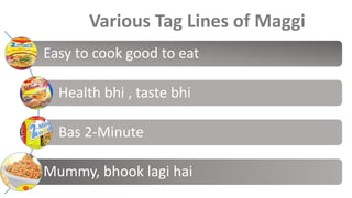 Various Tag Lines of Maggi
Easy to cook good to eat
Health bhi , taste bhi
Bas 2-Minute
Mummy, bhook lagi hai
 