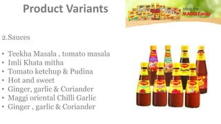 2.Sauces
• Teekha Masala , tomato masala
• Imli Khata mitha
• Tomato ketchup & Pudina
• Hot and sweet
• Ginger, garlic & Coriander
• Maggi oriental Chilli Garlic
• Ginger , garlic & Coriander
Product Variants
 
