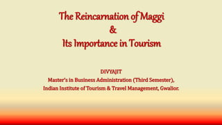 The Reincarnation of Maggi
&
Its Importance in Tourism
DIVYAJIT
Master’s in Business Administration (Third Semester),
Indian Institute of Tourism & Travel Management, Gwalior.
 