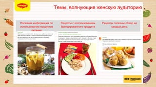 ТЕМЫ, ВОЛНУЮЩИЕ ЖЕНСКУЮ АУДИТОРИЮ


Полезная информация по
использованию продуктов
питания

Рецепты с использованием
брендированного продукта

Рецепты полезных блюд на
каждый день

10

 