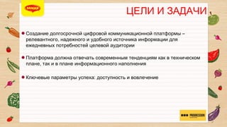 ЦЕЛИ И ЗАДАЧИ

!

Создание долгосрочной цифровой коммуникационной платформы –
релевантного, надежного и удобного источника информации для
ежедневных потребностей целевой аудитории


!

Платформа должна отвечать современным тенденциям как в
техническом плане, так и в плане информационного наполнения


!

Ключевые параметры успеха: доступность и вовлечение

2

 