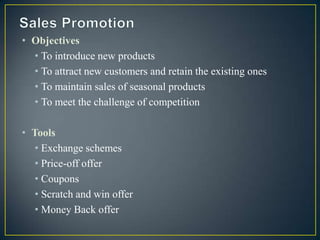 • Objectives
  • To introduce new products
  • To attract new customers and retain the existing ones
  • To maintain sales of seasonal products
  • To meet the challenge of competition

• Tools
   • Exchange schemes
   • Price-off offer
   • Coupons
   • Scratch and win offer
   • Money Back offer
 