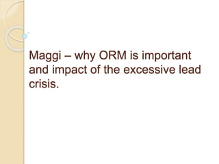 Maggi – why ORM is important
and impact of the excessive lead
crisis.
 
