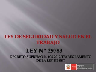 1
LEY DE SEGURIDAD Y SALUD EN EL
TRABAJO
LEY Nº 29783
DECRETO SUPREMO N. 005-2012-TR: REGLAMENTO
DE LA LEY DE SST
 