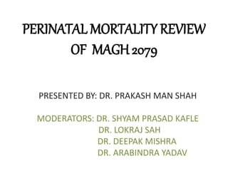 PERINATAL MORTALITY REVIEW
OF MAGH 2079
PRESENTED BY: DR. PRAKASH MAN SHAH
MODERATORS: DR. SHYAM PRASAD KAFLE
DR. LOKRAJ SAH
DR. DEEPAK MISHRA
DR. ARABINDRA YADAV
 