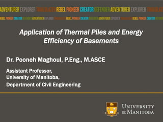 Dr. Pooneh Maghoul, P.Eng., M.ASCE
Assistant Professor,
University of Manitoba,
Department of Civil Engineering
Application of Thermal Piles and Energy
Efficiency of Basements
 