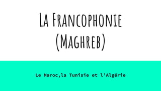 La Francophonie
(Maghreb)
Le Maroc,la Tunisie et l’Algérie
 