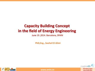 www.enim.tn	
  
Barcelona,	
  Spain	
  
June	
  19,20	
  2014	
  
Capacity	
  Building	
  Concept	
  	
  
in	
  the	
  ﬁeld	
  of	
  Energy	
  Engineering	
  
June	
  19	
  ,2014.	
  Barcelona,	
  SPAIN	
  
PhD,Eng.,	
  Souheil	
  El	
  Alimi	
  
 