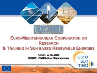 EURO-MEDITERRANEAN COOPERATION ON
RESEARCH
& TRAINING IN SUN BASED RENEWABLE ENERGIES
COORD. A. SLAOUI
ICUBE; CNRS-UNIV STRASBOURG
1	
  
 