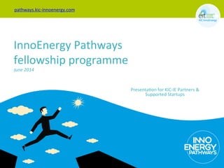 InnoEnergy	
  Pathways	
  
fellowship	
  programme	
  
June	
  2014	
  
pathways.kic-­‐innoenergy.com	
  	
  
Presenta9on	
  for	
  KIC-­‐IE	
  Partners	
  &	
  
Supported	
  Startups	
  
 