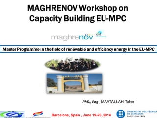 MAGHRENOV Workshop on
Capacity Building EU-MPC
PhD., Eng., MAATALLAH Taher
Barcelone, Spain , June 19-20 ,2014
Master Programme in the field of renewable and efficiency energy in the EU-MPC
 
