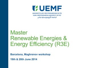 Master
Renewable Energies &
Energy Efficiency (R3E)
Barcelona, Maghrenov workshop
19th & 20th June 2014
 
