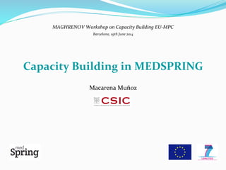 MAGHRENOV	
  Workshop	
  on	
  Capacity	
  Building	
  EU-­‐MPC	
  
Barcelona,	
  19th	
  June	
  2014	
  
	
  
	
  
Capacity	
  Building	
  in	
  MEDSPRING	
  	
  
	
  
Macarena	
  Muñoz	
  
 