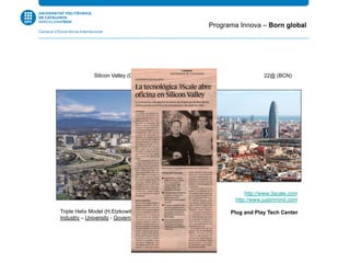 Triple Helix Model (H.Etzkowitz):
Industry – University - Government
Silicon Valley (CA-USA) 22@ (BCN)
http://www.3scale.com
http://www.justinmind.com
Plug and Play Tech Center
Programa Innova – Born global
 