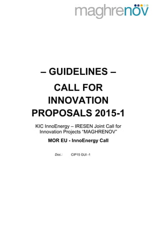 ©CopyrightNorbertvan
Onna
– GUIDELINES –
CALL FOR
INNOVATION
PROPOSALS 2015-1
KIC InnoEnergy – IRESEN Joint Call for
Innovation Projects “MAGHRENOV”
MOR EU - InnoEnergy Call
Doc.: CIP15 GUI -1
 