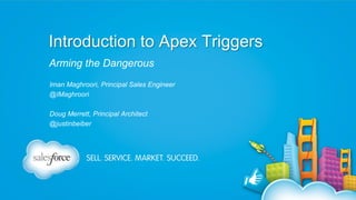 Introduction to Apex Triggers
Arming the Dangerous
Iman Maghroori, Principal Sales Engineer
@IMaghroori
Doug Merrett, Principal Architect
@justinbeiber

 