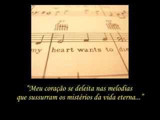 “Meu coração se deleita nas melodias
que sussurram os mistérios da vida eterna...”
 