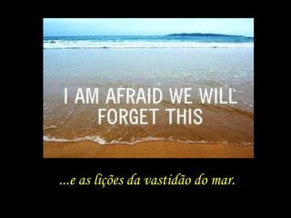 ...e as lições da vastidão do mar.
 