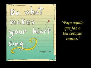 “Faça aquilo
que faz o
teu coração
cantar.”
 