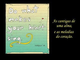 As cantigas de
uma alma,
e as melodias
do coração.
 