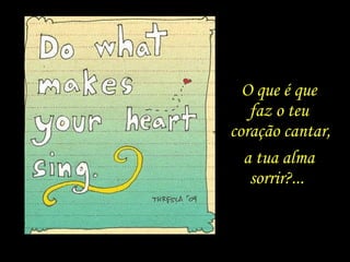 O que é que
faz o teu
coração cantar,
a tua alma
sorrir?...
 