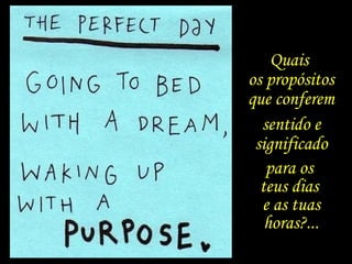 Quais
os propósitos
que conferem
sentido e
significado
para os
teus dias
e as tuas
horas?...
 