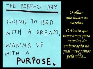 O olhar
que busca as
estrelas.
O Vento que
invocamos para
as velas da
embarcação na
qual navegamos
pela vida...
 