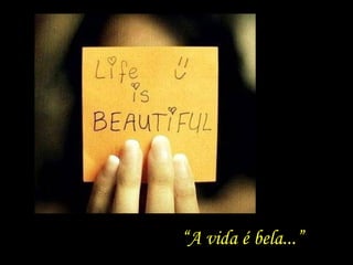 “A vida é bela...”
 