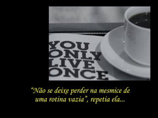 “Não se deixe perder na mesmice de
uma rotina vazia”, repetia ela...
 
