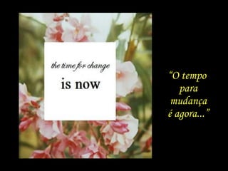 “O tempo
para
mudança
é agora...”
 
