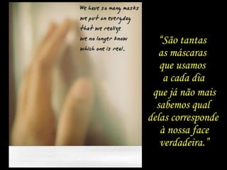 “São tantas
as máscaras
que usamos
a cada dia
que já não mais
sabemos qual
delas corresponde
à nossa face
verdadeira.”
 