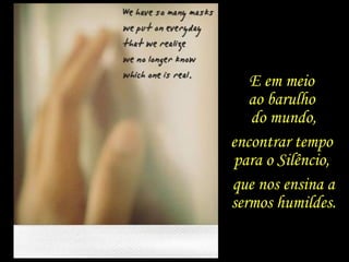 E em meio
ao barulho
do mundo,
encontrar tempo
para o Silêncio,
que nos ensina a
sermos humildes.
 